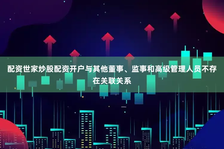 配资世家炒股配资开户与其他董事、监事和高级管理人员不存在关联关系