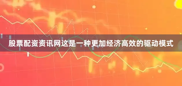 股票配资资讯网这是一种更加经济高效的驱动模式