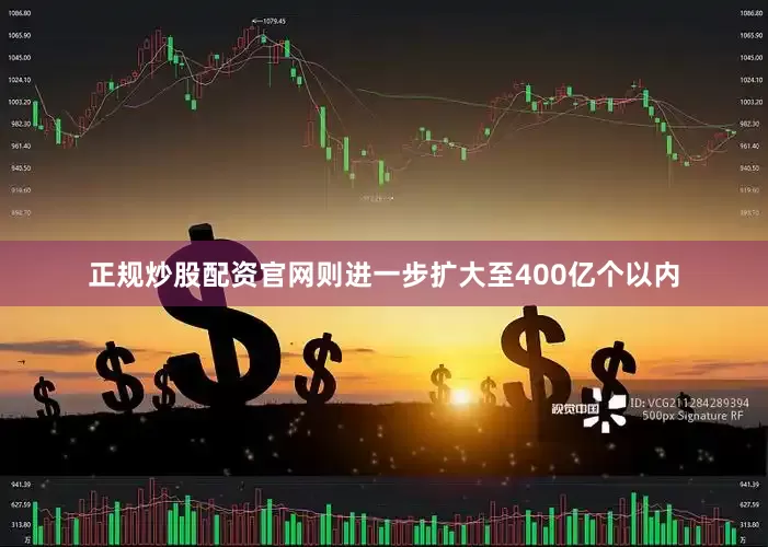 正规炒股配资官网则进一步扩大至400亿个以内