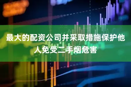 最大的配资公司并采取措施保护他人免受二手烟危害