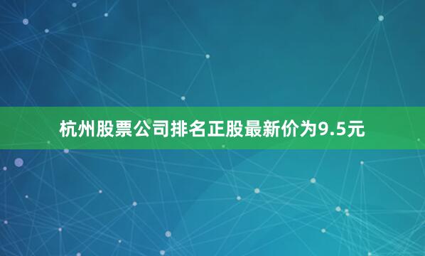 杭州股票公司排名正股最新价为9.5元