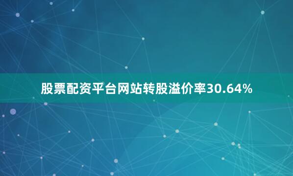 股票配资平台网站转股溢价率30.64%