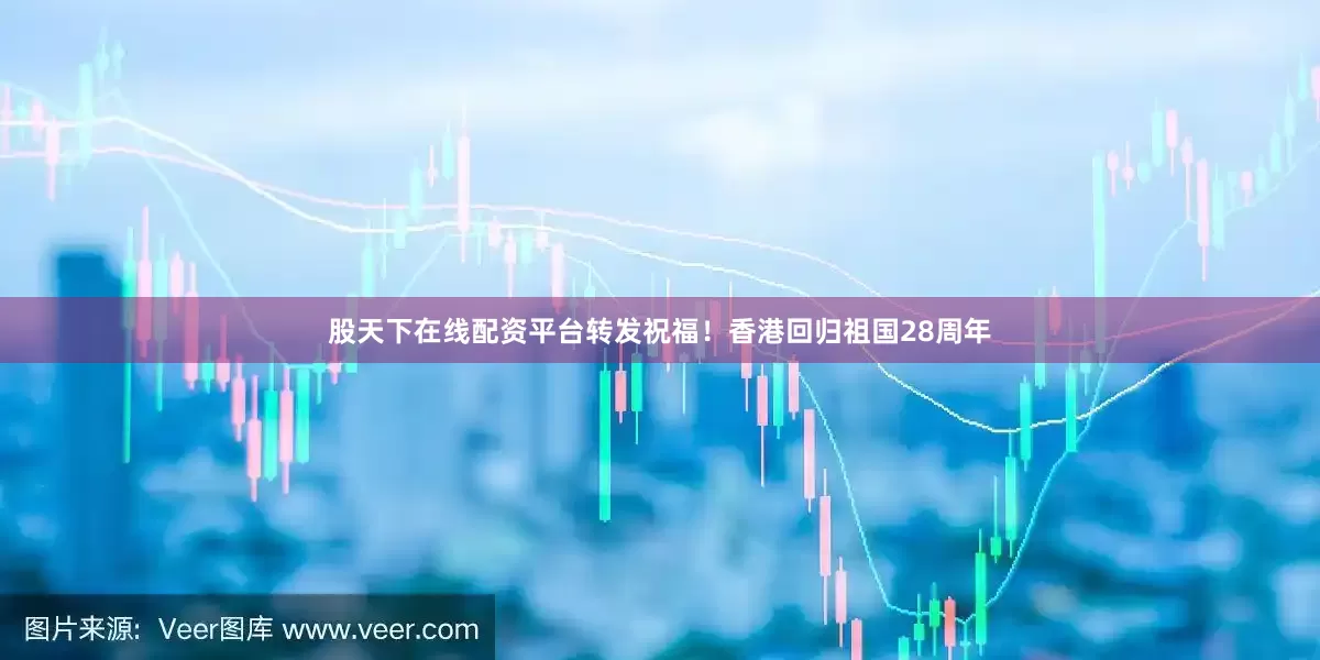 股天下在线配资平台转发祝福！香港回归祖国28周年
