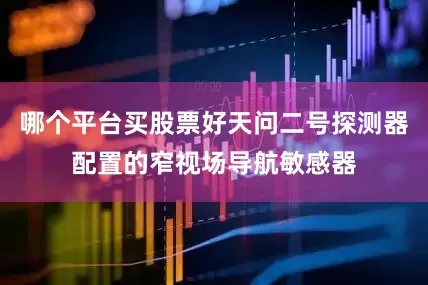 哪个平台买股票好天问二号探测器配置的窄视场导航敏感器