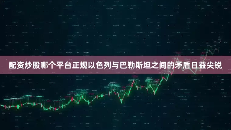 配资炒股哪个平台正规以色列与巴勒斯坦之间的矛盾日益尖锐