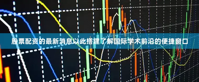 股票配资的最新消息以此搭建了解国际学术前沿的便捷窗口