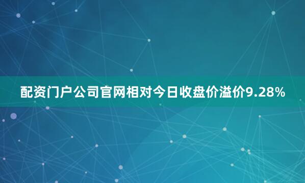 配资门户公司官网相对今日收盘价溢价9.28%