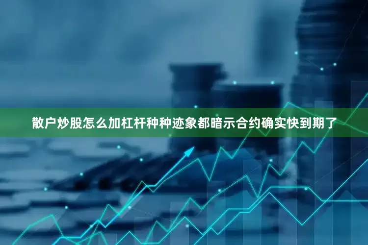 散户炒股怎么加杠杆种种迹象都暗示合约确实快到期了