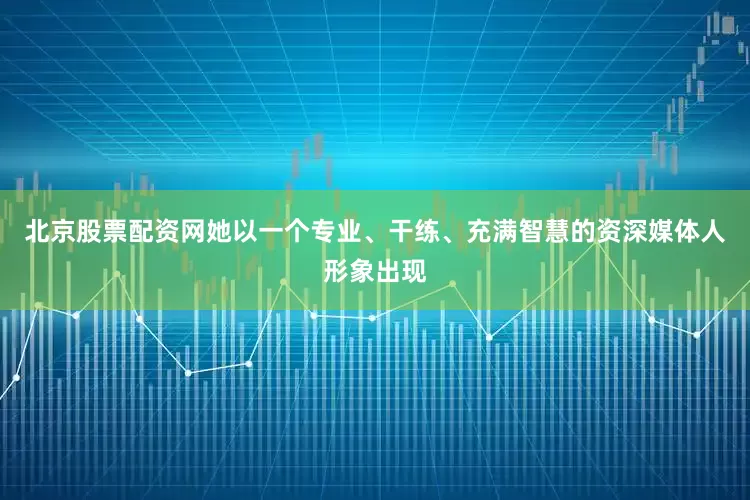北京股票配资网她以一个专业、干练、充满智慧的资深媒体人形象出现