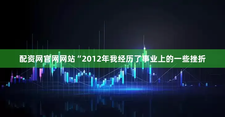 配资网官网网站“2012年我经历了事业上的一些挫折