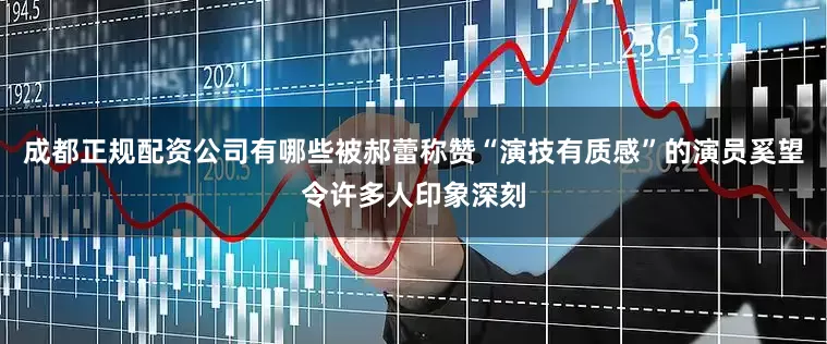 成都正规配资公司有哪些被郝蕾称赞“演技有质感”的演员奚望令许多人印象深刻