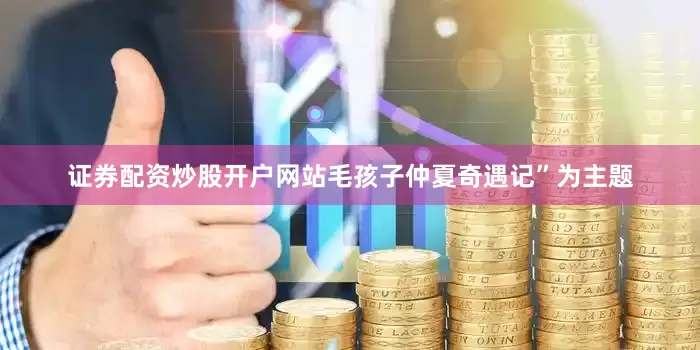 证券配资炒股开户网站毛孩子仲夏奇遇记”为主题