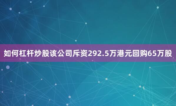 如何杠杆炒股该公司斥资292.5万港元回购65万股