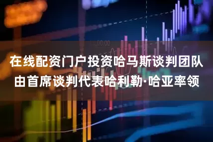 在线配资门户投资哈马斯谈判团队由首席谈判代表哈利勒·哈亚率领