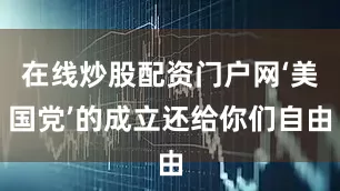 在线炒股配资门户网‘美国党’的成立还给你们自由