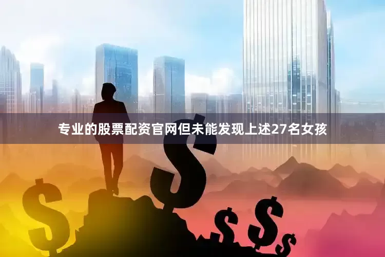 专业的股票配资官网但未能发现上述27名女孩