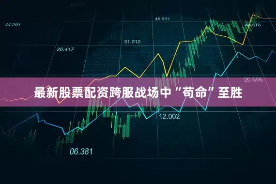 最新股票配资跨服战场中“苟命”至胜
