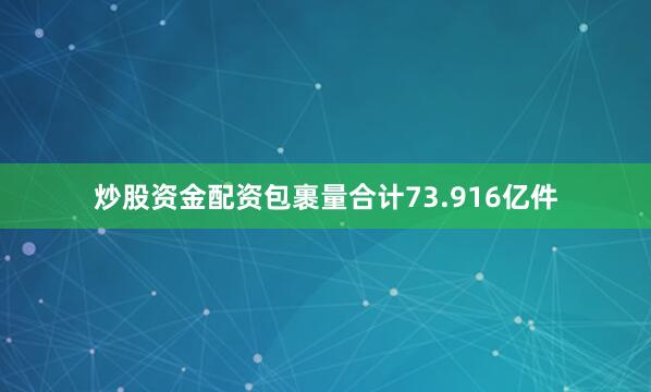 炒股资金配资包裹量合计73.916亿件