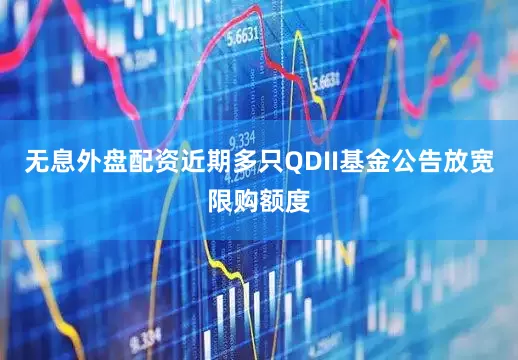 无息外盘配资近期多只QDII基金公告放宽限购额度