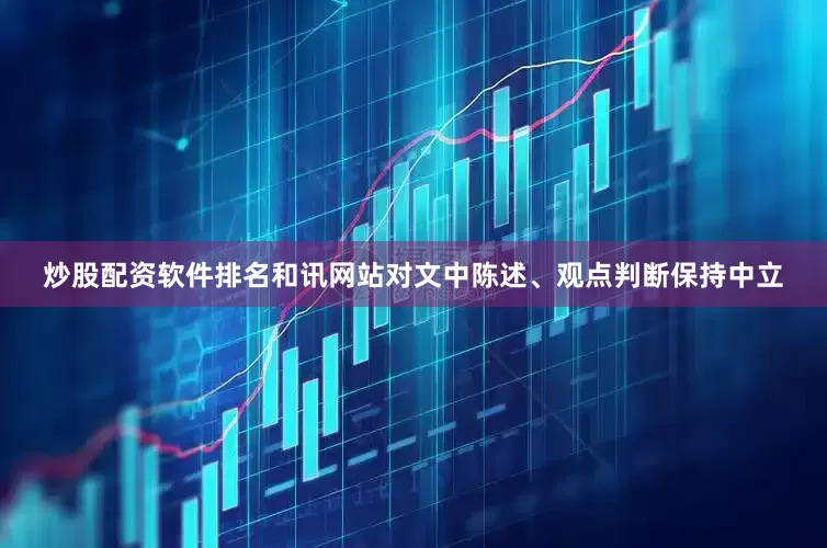 炒股配资软件排名和讯网站对文中陈述、观点判断保持中立
