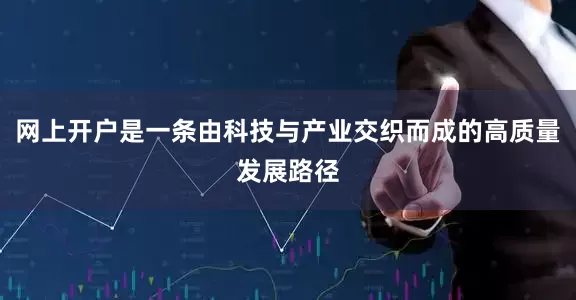 网上开户是一条由科技与产业交织而成的高质量发展路径