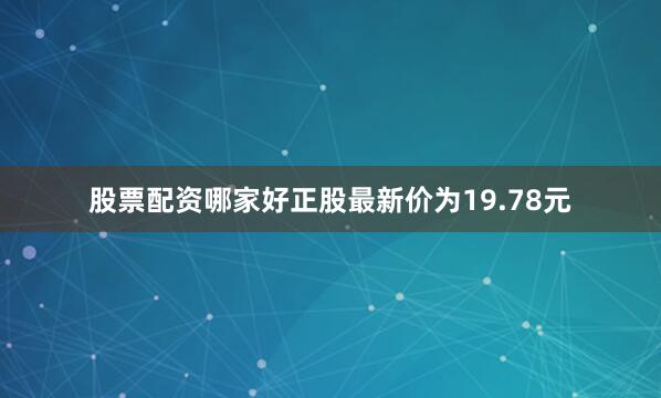 股票配资哪家好正股最新价为19.78元