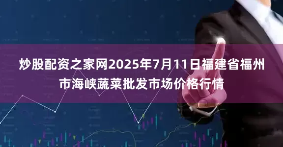 炒股配资之家网2025年7月11日福建省福州市海峡蔬菜批发市场价格行情