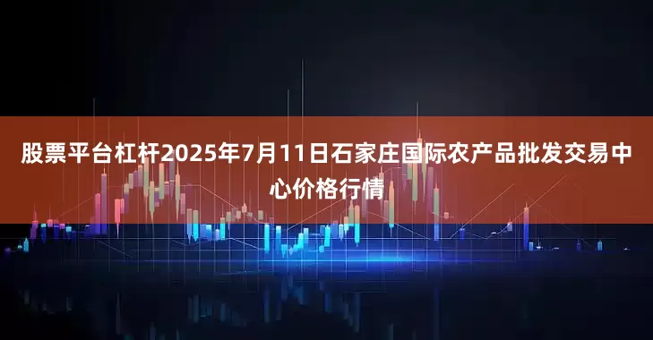 股票平台杠杆2025年7月11日石家庄国际农产品批发交易中心价格行情