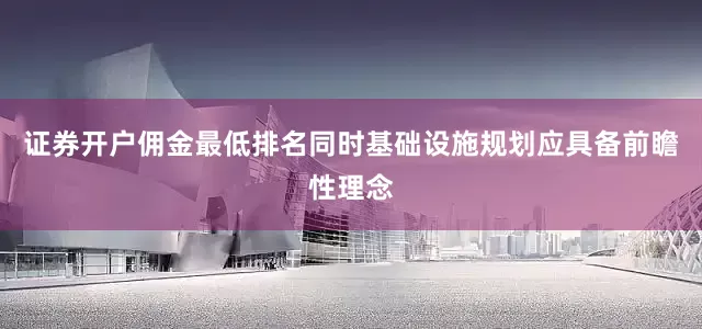 证券开户佣金最低排名同时基础设施规划应具备前瞻性理念