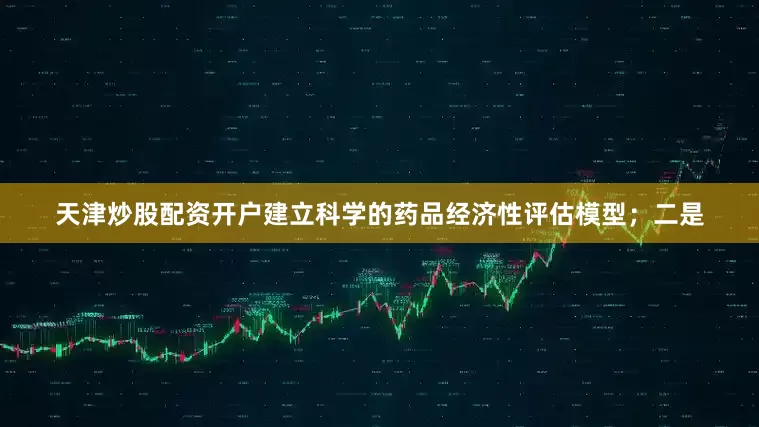 天津炒股配资开户建立科学的药品经济性评估模型；二是