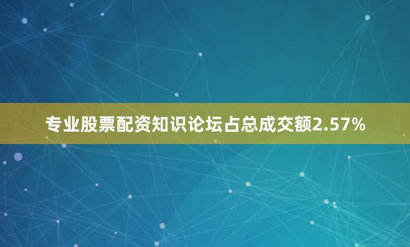 专业股票配资知识论坛占总成交额2.57%