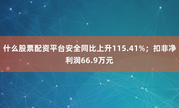 什么股票配资平台安全同比上升115.41%；扣非净利润66.9万元