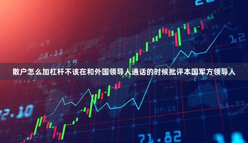 散户怎么加杠杆不该在和外国领导人通话的时候批评本国军方领导人