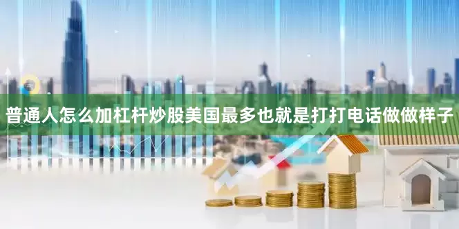 普通人怎么加杠杆炒股美国最多也就是打打电话做做样子