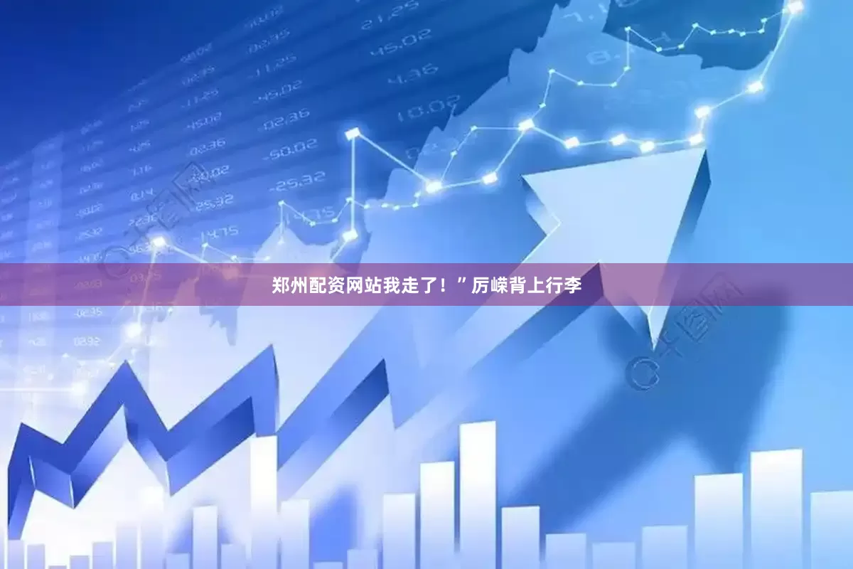 郑州配资网站我走了！”厉嵘背上行李