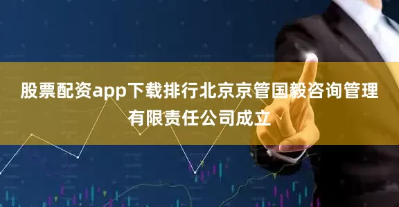 股票配资app下载排行北京京管国毅咨询管理有限责任公司成立