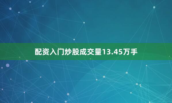 配资入门炒股成交量13.45万手