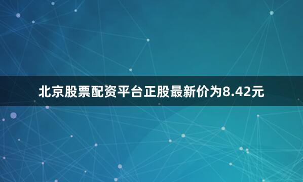北京股票配资平台正股最新价为8.42元