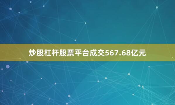 炒股杠杆股票平台成交567.68亿元