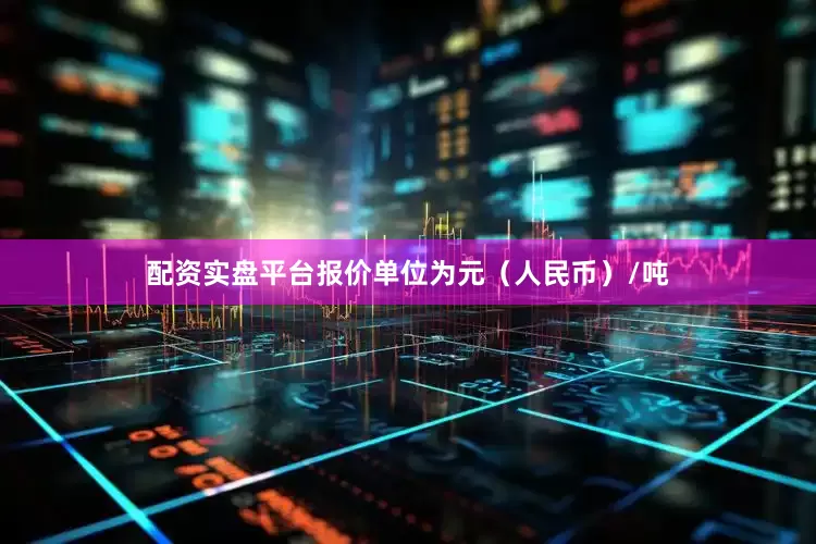 配资实盘平台报价单位为元（人民币）/吨