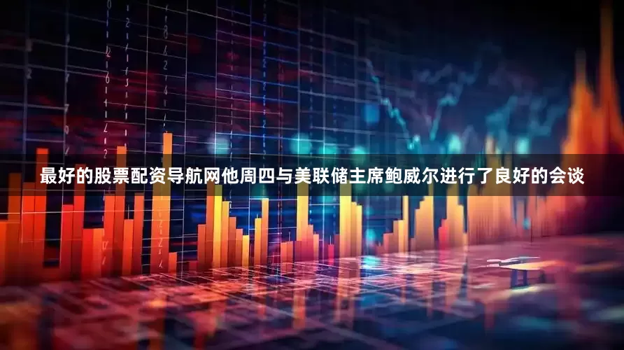最好的股票配资导航网他周四与美联储主席鲍威尔进行了良好的会谈