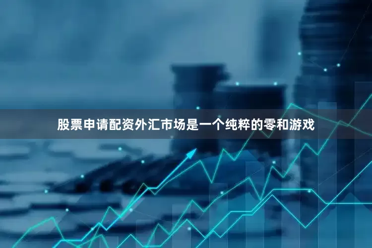 股票申请配资外汇市场是一个纯粹的零和游戏