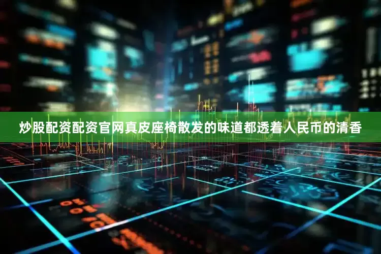 炒股配资配资官网真皮座椅散发的味道都透着人民币的清香