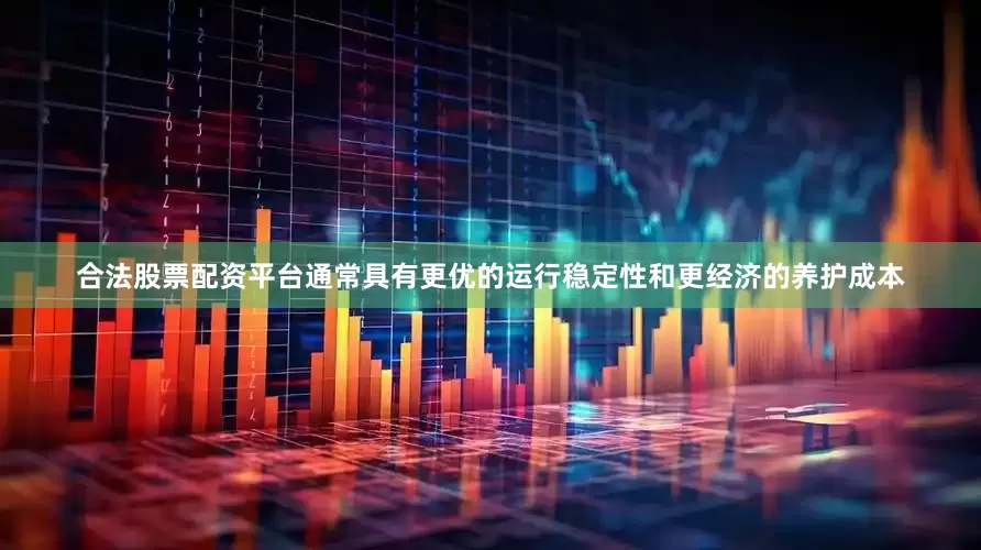 合法股票配资平台通常具有更优的运行稳定性和更经济的养护成本