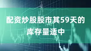 配资炒股股市其59天的库存量适中