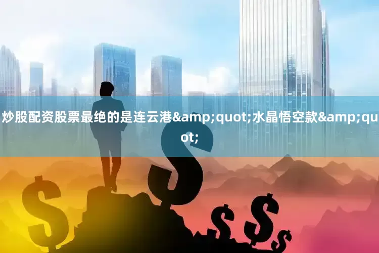 炒股配资股票最绝的是连云港&quot;水晶悟空款&quot;