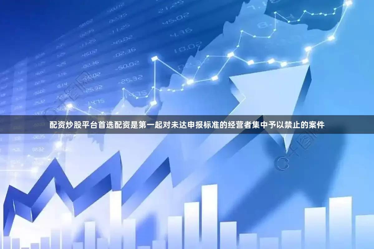 配资炒股平台首选配资是第一起对未达申报标准的经营者集中予以禁止的案件