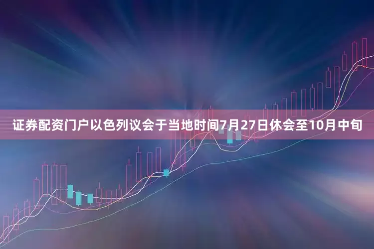 证券配资门户以色列议会于当地时间7月27日休会至10月中旬