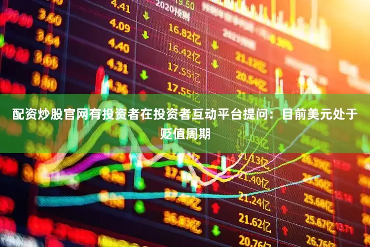 配资炒股官网有投资者在投资者互动平台提问：目前美元处于贬值周期