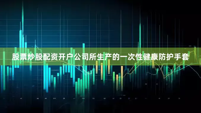 股票炒股配资开户公司所生产的一次性健康防护手套